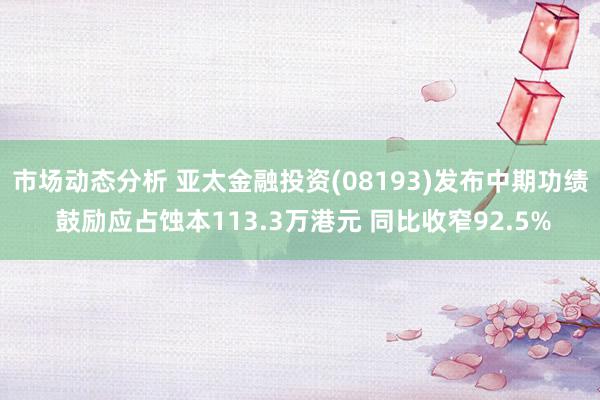 市场动态分析 亚太金融投资(08193)发布中期功绩 鼓励应占蚀本113.3万港元 同比收窄92.5%