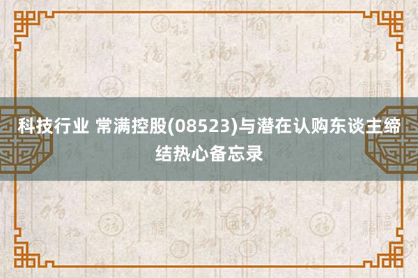 科技行业 常满控股(08523)与潜在认购东谈主缔结热心备忘录