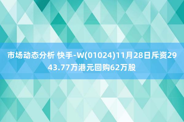 市场动态分析 快手-W(01024)11月28日斥资2943.77万港元回购62万股