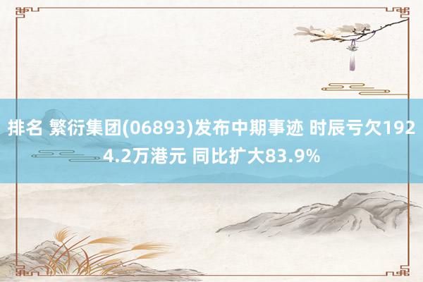 排名 繁衍集团(06893)发布中期事迹 时辰亏欠1924.2万港元 同比扩大83.9%