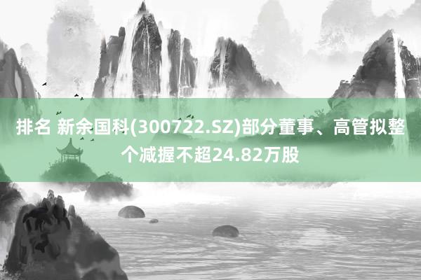 排名 新余国科(300722.SZ)部分董事、高管拟整个减握不超24.82万股