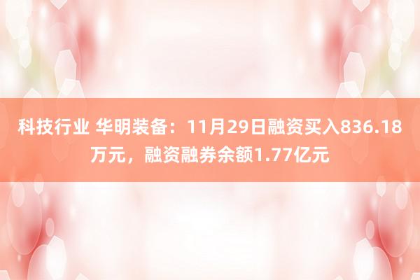 科技行业 华明装备：11月29日融资买入836.18万元，融资融券余额1.77亿元