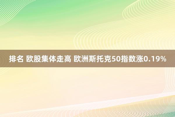 排名 欧股集体走高 欧洲斯托克50指数涨0.19%