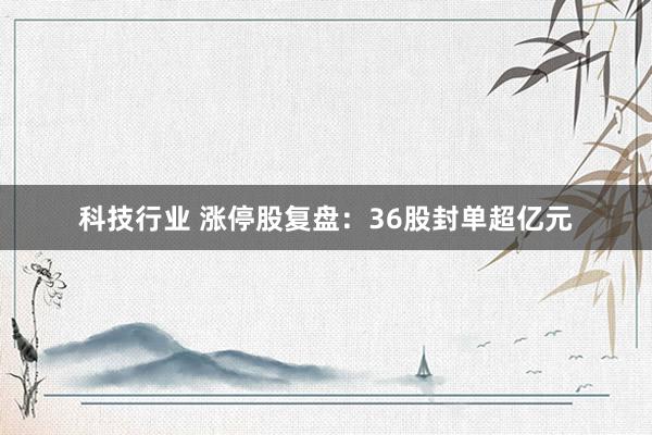 科技行业 涨停股复盘：36股封单超亿元