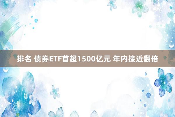 排名 债券ETF首超1500亿元 年内接近翻倍