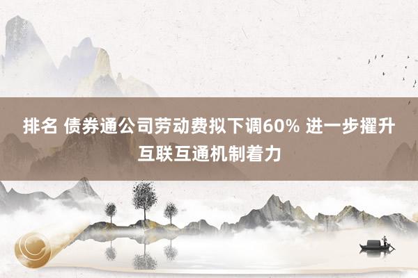 排名 债券通公司劳动费拟下调60% 进一步擢升互联互通机制着力