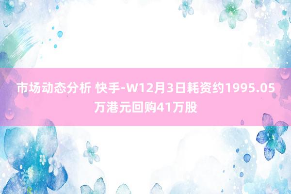 市场动态分析 快手-W12月3日耗资约1995.05万港元回购41万股