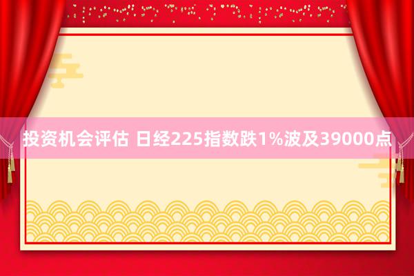 投资机会评估 日经225指数跌1%波及39000点