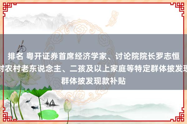 排名 粤开证券首席经济学家、讨论院院长罗志恒：提议对农村老东说念主、二孩及以上家庭等特定群体披发现款补贴