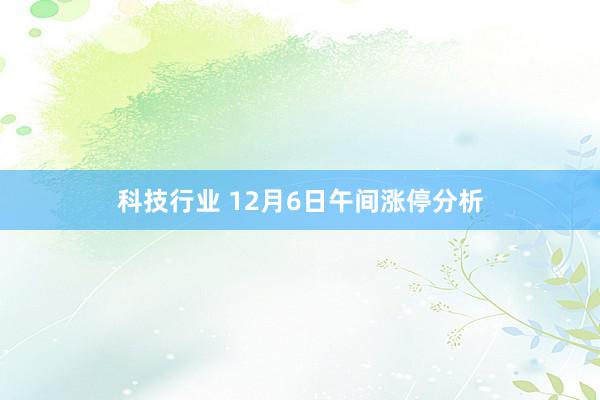 科技行业 12月6日午间涨停分析