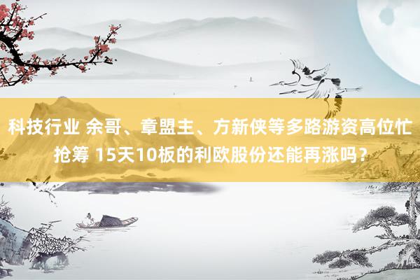 科技行业 余哥、章盟主、方新侠等多路游资高位忙抢筹 15天10板的利欧股份还能再涨吗？