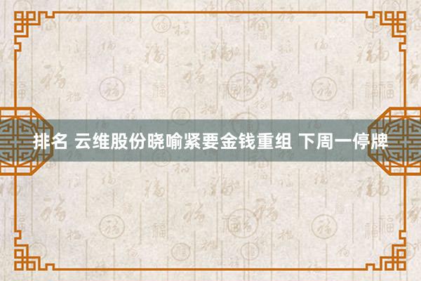 排名 云维股份晓喻紧要金钱重组 下周一停牌