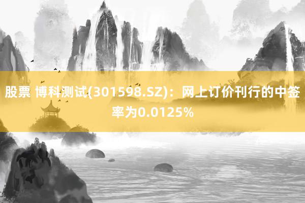 股票 博科测试(301598.SZ)：网上订价刊行的中签率为0.0125%