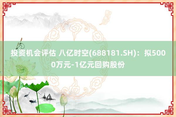 投资机会评估 八亿时空(688181.SH)：拟5000万元-1亿元回购股份