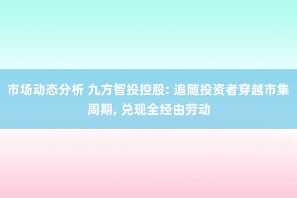 市场动态分析 九方智投控股: 追随投资者穿越市集周期, 兑现全经由劳动