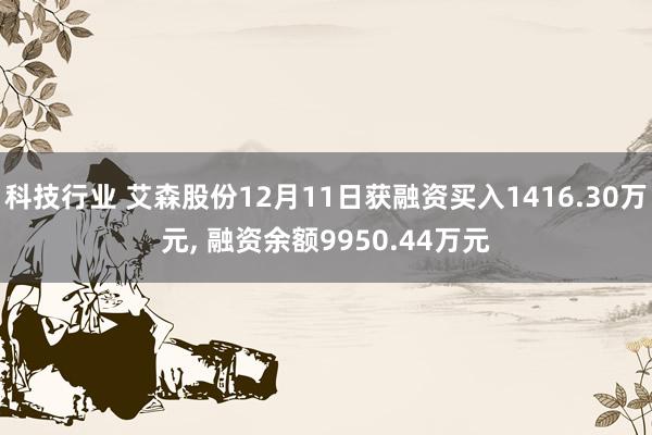 科技行业 艾森股份12月11日获融资买入1416.30万元, 融资余额9950.44万元