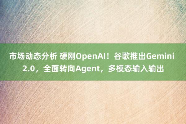 市场动态分析 硬刚OpenAI！谷歌推出Gemini 2.0，全面转向Agent，多模态输入输出