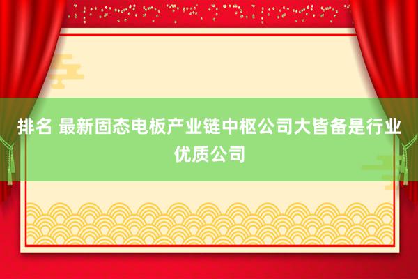 排名 最新固态电板产业链中枢公司大皆备是行业优质公司