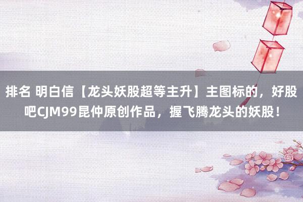 排名 明白信【龙头妖股超等主升】主图标的，好股吧CJM99昆仲原创作品，握飞腾龙头的妖股！