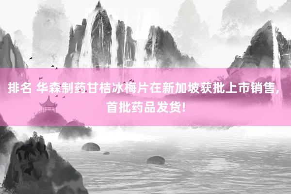 排名 华森制药甘桔冰梅片在新加坡获批上市销售, 首批药品发货!