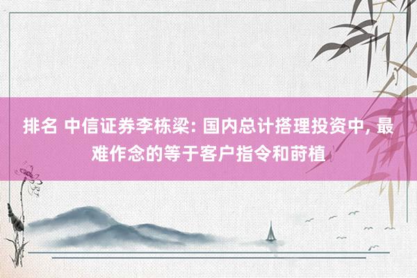 排名 中信证券李栋梁: 国内总计搭理投资中, 最难作念的等于客户指令和莳植