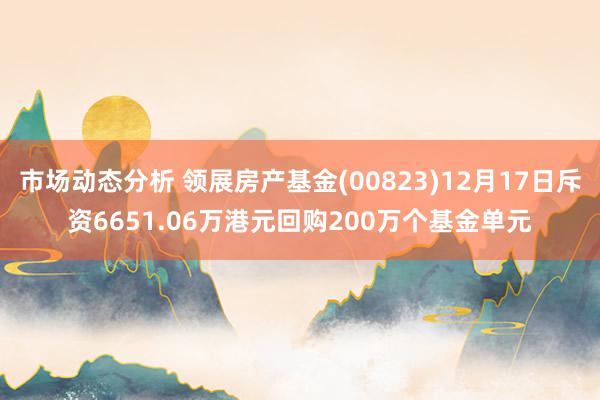 市场动态分析 领展房产基金(00823)12月17日斥资6651.06万港元回购200万个基金单元