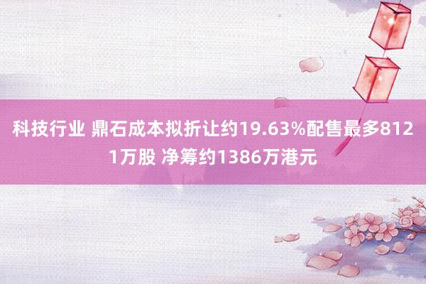 科技行业 鼎石成本拟折让约19.63%配售最多8121万股 净筹约1386万港元