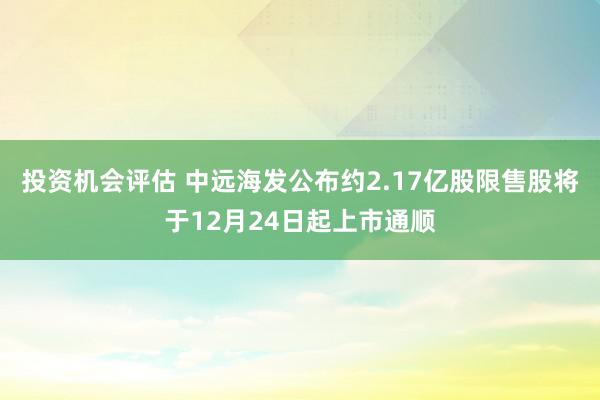 投资机会评估 中远海发公布约2.17亿股限售股将于12月24日起上市通顺