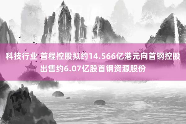 科技行业 首程控股拟约14.566亿港元向首钢控股出售约6.07亿股首钢资源股份