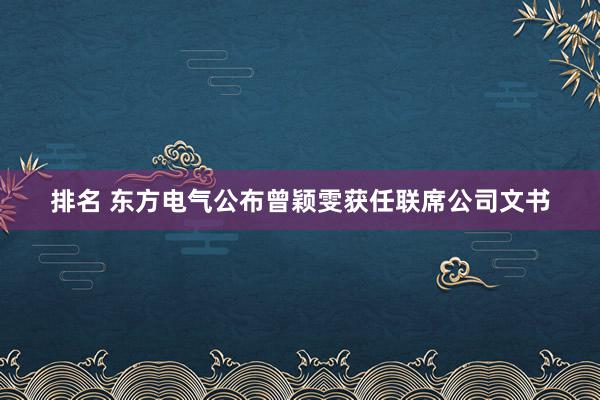 排名 东方电气公布曾颖雯获任联席公司文书