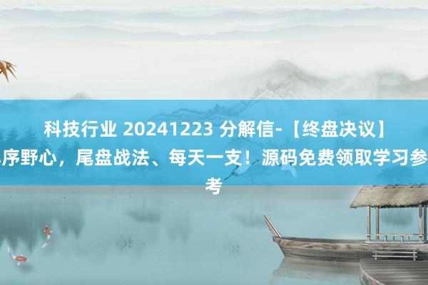 科技行业 20241223 分解信-【终盘决议】排序野心，尾盘战法、每天一支！源码免费领取学习参考