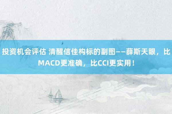 投资机会评估 清醒信佳构标的副图——薛斯天眼，比MACD更准确，比CCI更实用！