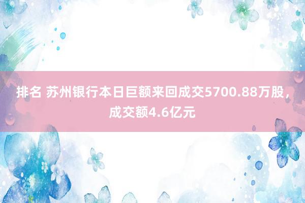 排名 苏州银行本日巨额来回成交5700.88万股，成交额4.6亿元