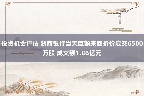 投资机会评估 浙商银行当天巨额来回折价成交6500万股 成交额1.86亿元