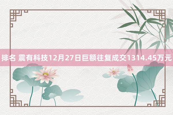 排名 震有科技12月27日巨额往复成交1314.45万元