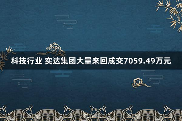 科技行业 实达集团大量来回成交7059.49万元