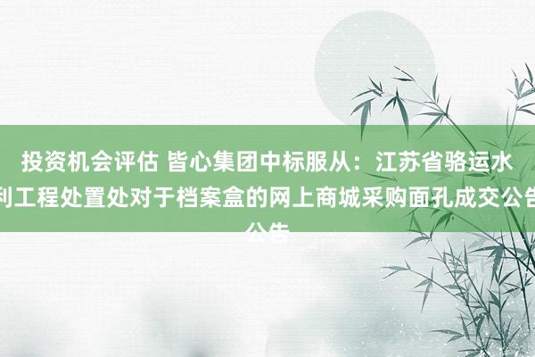 投资机会评估 皆心集团中标服从：江苏省骆运水利工程处置处对于档案盒的网上商城采购面孔成交公告