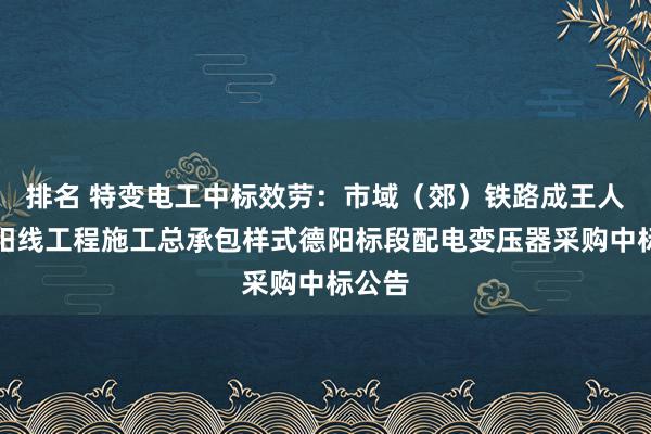 排名 特变电工中标效劳：市域（郊）铁路成王人至德阳线工程施工总承包样式德阳标段配电变压器采购中标公告