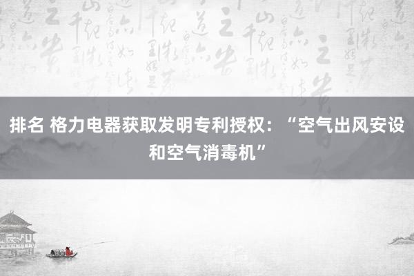 排名 格力电器获取发明专利授权：“空气出风安设和空气消毒机”
