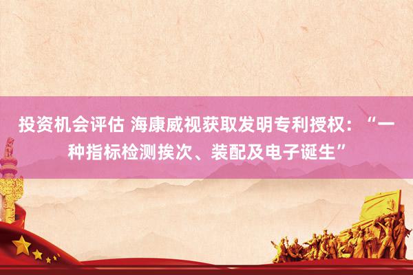 投资机会评估 海康威视获取发明专利授权：“一种指标检测挨次、装配及电子诞生”