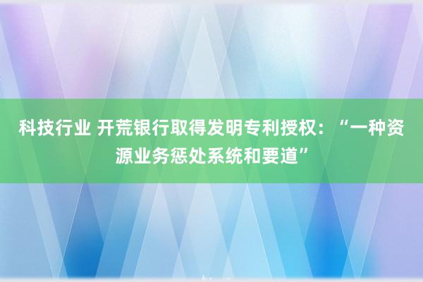 科技行业 开荒银行取得发明专利授权：“一种资源业务惩处系统和要道”