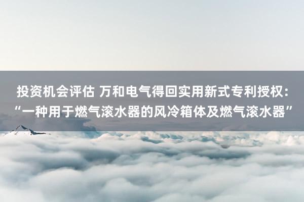 投资机会评估 万和电气得回实用新式专利授权：“一种用于燃气滚水器的风冷箱体及燃气滚水器”