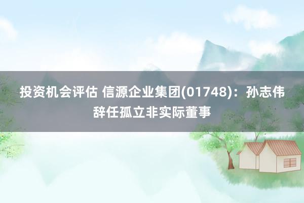 投资机会评估 信源企业集团(01748)：孙志伟辞任孤立非实际董事