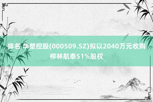 排名 华塑控股(000509.SZ)拟以2040万元收购柳林航泰51%股权