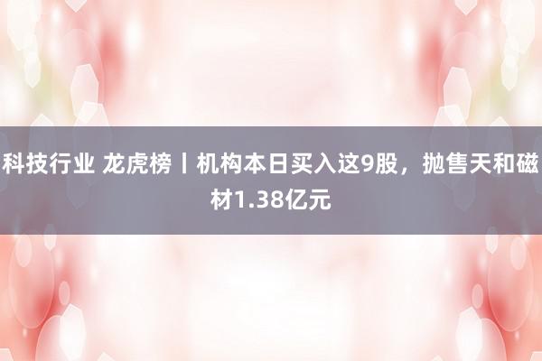 科技行业 龙虎榜丨机构本日买入这9股，抛售天和磁材1.38亿元