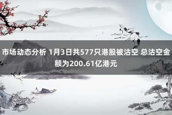 市场动态分析 1月3日共577只港股被沽空 总沽空金额为200.61亿港元