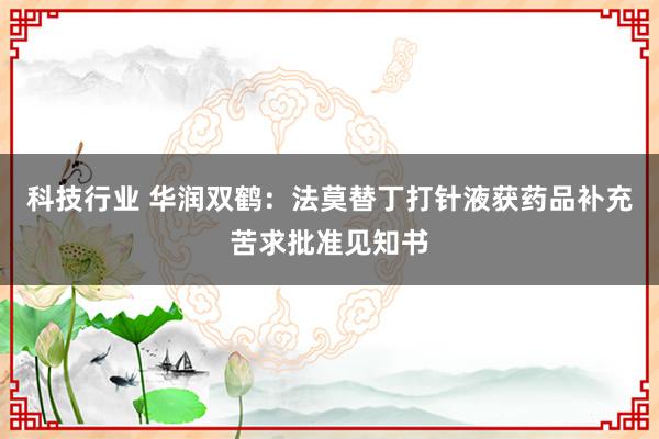 科技行业 华润双鹤：法莫替丁打针液获药品补充苦求批准见知书