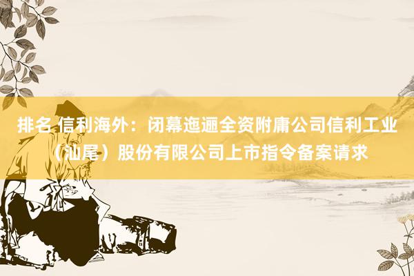 排名 信利海外：闭幕迤逦全资附庸公司信利工业（汕尾）股份有限公司上市指令备案请求