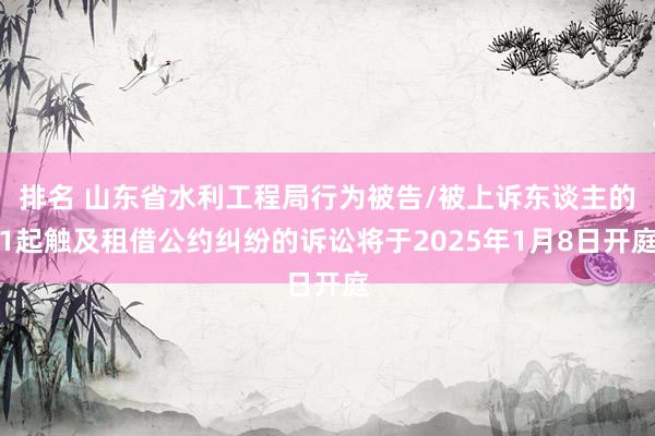 排名 山东省水利工程局行为被告/被上诉东谈主的1起触及租借公约纠纷的诉讼将于2025年1月8日开庭