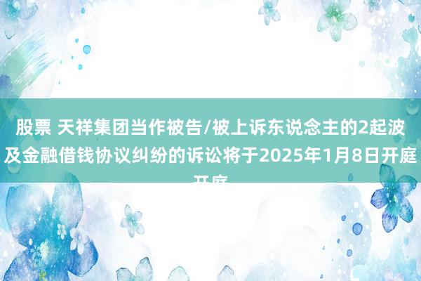 股票 天祥集团当作被告/被上诉东说念主的2起波及金融借钱协议纠纷的诉讼将于2025年1月8日开庭